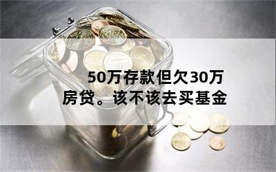 50万存款但欠30万房贷。该不该去买基金