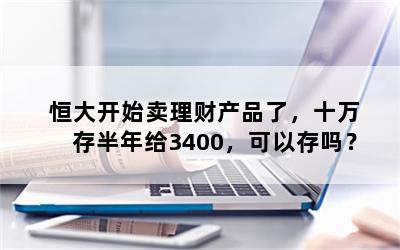 恒大开始卖理财产品了，十万存半年给3400，可以存吗？