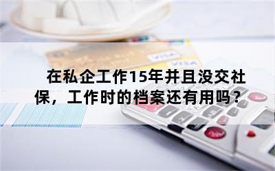 在私企工作15年并且没交社保，工作时的档案还有用吗？