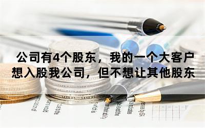 公司有4个股东，我的一个大客户想入股我公司，但不想让其他股东知道，该怎么操作，签什么协议？