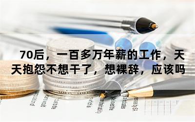 70后，一百多万年薪的工作，天天抱怨不想干了，想裸辞，应该吗？