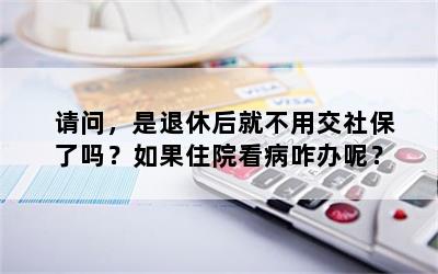 请问，是退休后就不用交社保了吗？如果住院看病咋办呢？