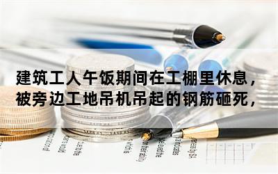 建筑工人午饭期间在工棚里休息，被旁边工地吊机吊起的钢筋砸死，责任在谁？赔偿标准又是多少？