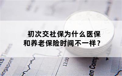 初次交社保为什么医保和养老保险时间不一样？