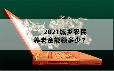 2021城乡农民养老金能领多少？