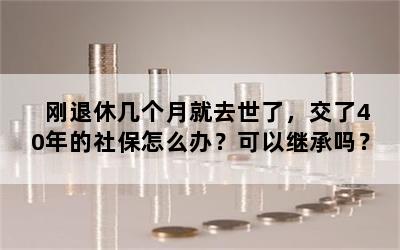 刚退休几个月就去世了，交了40年的社保怎么办？可以继承吗？