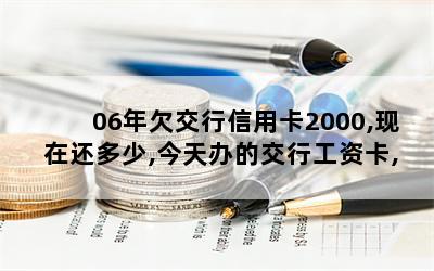 06年欠交行信用卡2000,现在还多少,今天办的交行工资卡,里面的钱会被划走吗？