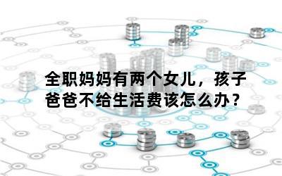 全职妈妈有两个女儿，孩子爸爸不给生活费该怎么办？