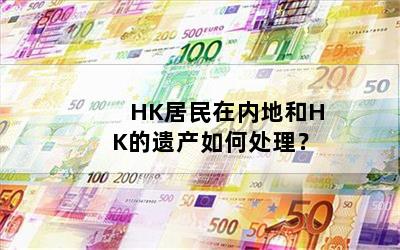 HK居民在内地和HK的遗产如何处理？