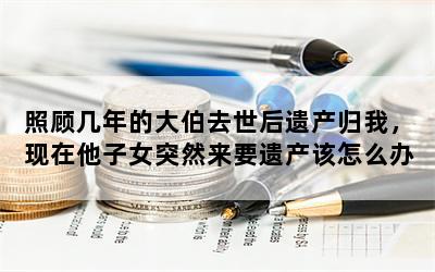 照顾几年的大伯去世后遗产归我，现在他子女突然来要遗产该怎么办？