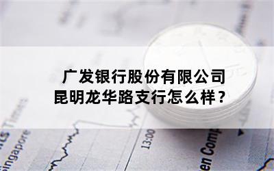 广发银行股份有限公司昆明龙华路支行怎么样？