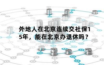 外地人在北京连续交社保15年，能在北京办退休吗？