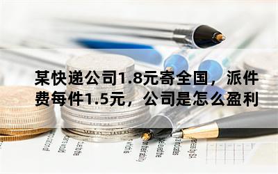 某快递公司1.8元寄全国，派件费每件1.5元，公司是怎么盈利的？