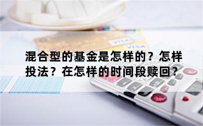 混合型的基金是怎样的？怎样投法？在怎样的时间段赎回？