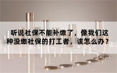 听说社保不能补缴了，像我们这种没缴社保的打工者，该怎么办？