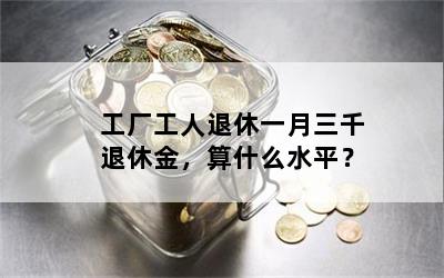 工厂工人退休一月三千退休金，算什么水平？