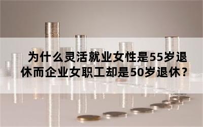 为什么灵活就业女性是55岁退休而企业女职工却是50岁退休？