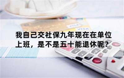 我自己交社保九年现在在单位上班，是不是五十能退休呢？