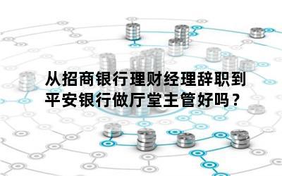 从招商银行理财经理辞职到平安银行做厅堂主管好吗？