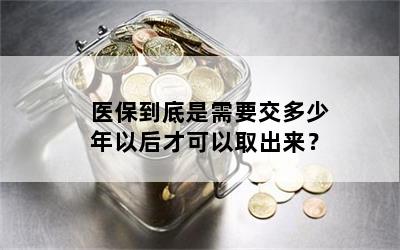 医保到底是需要交多少年以后才可以取出来？