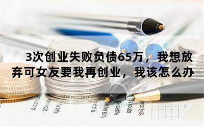 3次创业失败负债65万，我想放弃可女友要我再创业，我该怎么办？