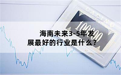 海南未来3-5年发展最好的行业是什么？