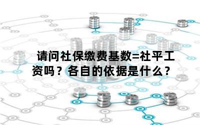 请问社保缴费基数=社平工资吗？各自的依据是什么？