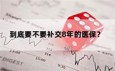 到底要不要补交8年的医保？