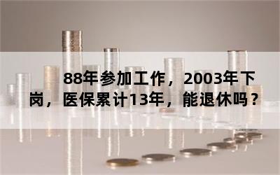 88年参加工作，2003年下岗，医保累计13年，能退休吗？