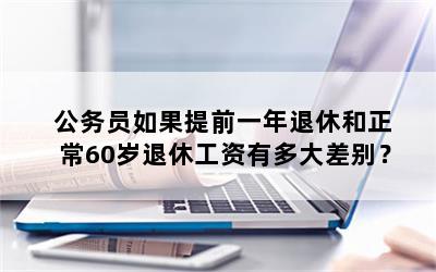 公务员如果提前一年退休和正常60岁退休工资有多大差别？