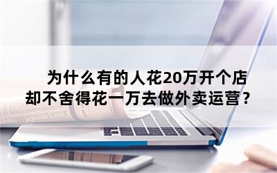 为什么有的人花20万开个店却不舍得花一万去做外卖运营？