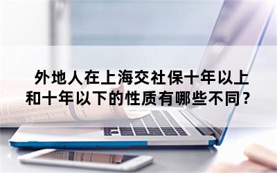 外地人在上海交社保十年以上和十年以下的性质有哪些不同？