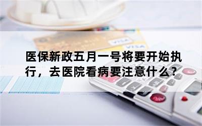 医保新政五月一号将要开始执行，去医院看病要注意什么？