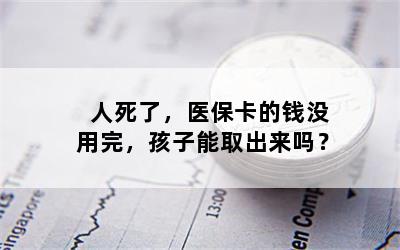 人死了，医保卡的钱没用完，孩子能取出来吗？