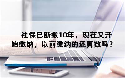 社保已断缴10年，现在又开始缴纳，以前缴纳的还算数吗？