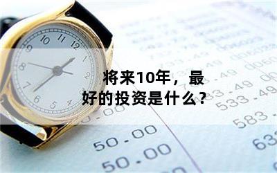 将来10年，最好的投资是什么？