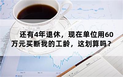 还有4年退休，现在单位用60万元买断我的工龄，这划算吗？