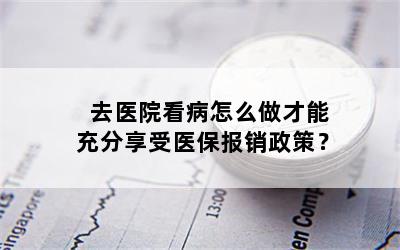 去医院看病怎么做才能充分享受医保报销政策？