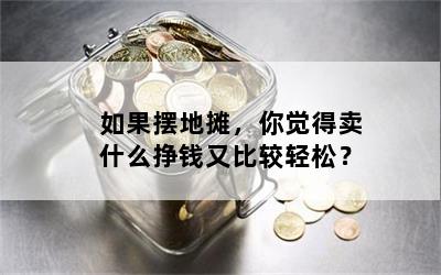 如果摆地摊，你觉得卖什么挣钱又比较轻松？