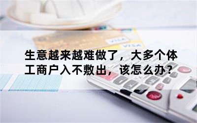 生意越来越难做了，大多个体工商户入不敷出，该怎么办？