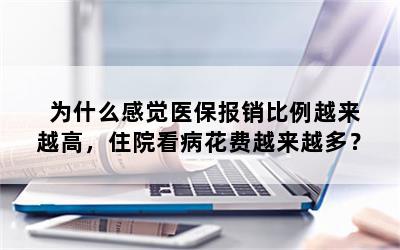 为什么感觉医保报销比例越来越高，住院看病花费越来越多？
