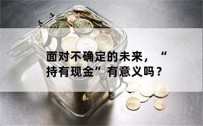 面对不确定的未来，“持有现金”有意义吗？