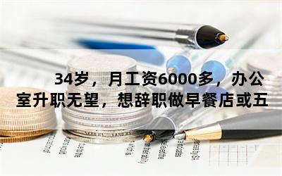 34岁，月工资6000多，办公室升职无望，想辞职做早餐店或五金店，投入和前景怎么样？