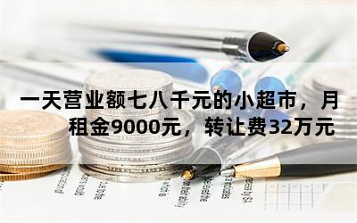 一天营业额七八千元的小超市，月租金9000元，转让费32万元，可以接手吗？