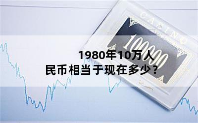 1980年10万人民币相当于现在多少？