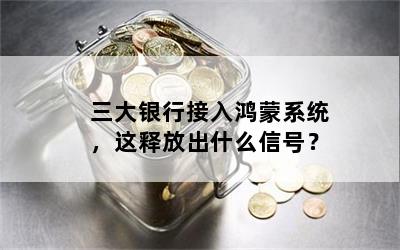 三大银行接入鸿蒙系统，这释放出什么信号？