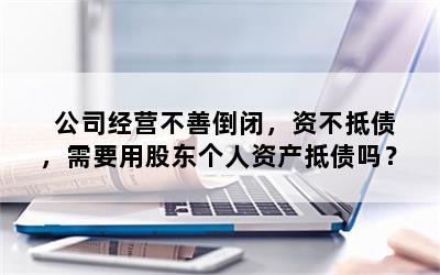 公司经营不善倒闭，资不抵债，需要用股东个人资产抵债吗？