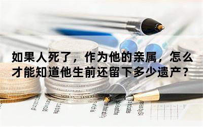 如果人死了，作为他的亲属，怎么才能知道他生前还留下多少遗产？