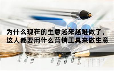 为什么现在的生意越来越难做了，这人都要用什么营销工具来做生意了呢？
