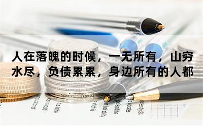 人在落魄的时候，一无所有，山穷水尽，负债累累，身边所有的人都离开了，应该怎么办？